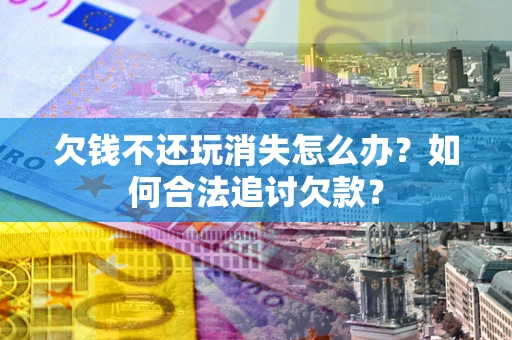 北京欠钱不还玩消失怎么办？如何合法追讨欠款？