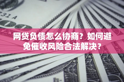 北京网贷负债怎么协商？如何避免催收风险合法解决？