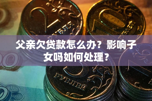 北京父亲欠贷款怎么办？影响子女吗如何处理？