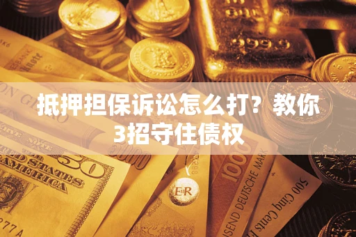 北京抵押担保诉讼怎么打？教你3招守住债权