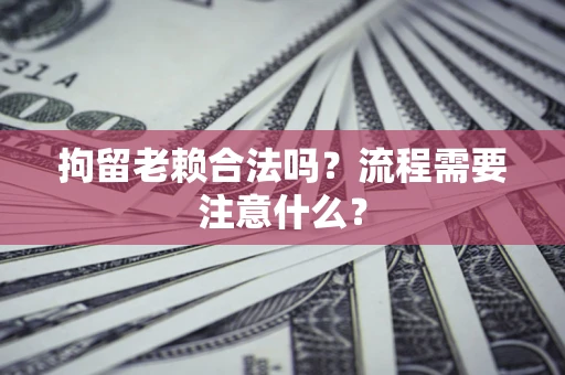 北京拘留老赖合法吗？流程需要注意什么？