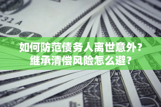 北京如何防范债务人离世意外？继承清偿风险怎么避？