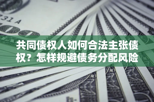 北京共同债权人如何合法主张债权？怎样规避债务分配风险？