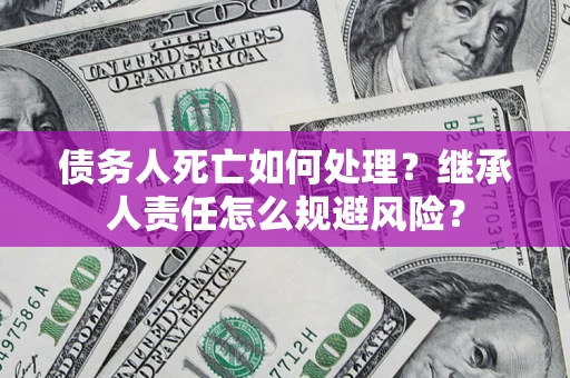 北京债务人死亡如何处理?继承人责任怎么规避风险? 北京债务人死亡如何处理?继承人责任怎么规避风险?