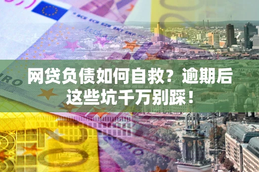 北京网贷负债如何自救？逾期后这些坑千万别踩！