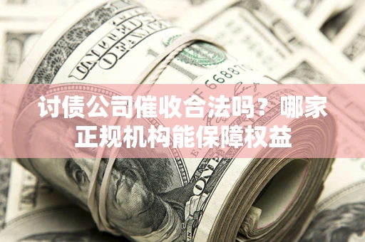 北京讨债公司催收合法吗？哪家正规机构能保障权益