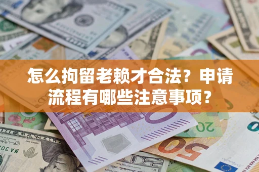 北京怎么拘留老赖才合法？申请流程有哪些注意事项？