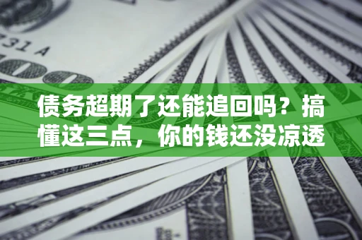 北京债务超期了还能追回吗？搞懂这三点，你的钱还没凉透