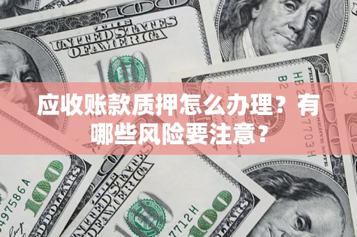 北京应收账款质押怎么办理？有哪些风险要注意？