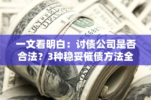 北京一文看明白：讨债公司是否合法？3种稳妥催债方法全解析
