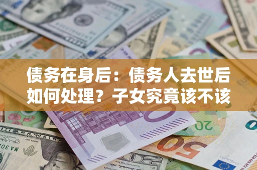 北京债务在身后：债务人去世后如何处理？子女究竟该不该还钱？