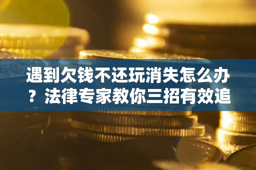北京遇到欠钱不还玩消失怎么办？法律专家教你三招有效追债！