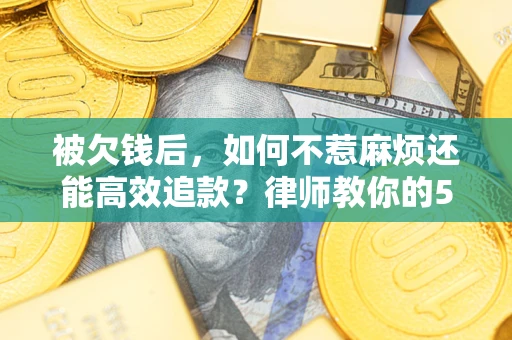 北京被欠钱后，如何不惹麻烦还能高效追款？律师教你的5步合法讨债法