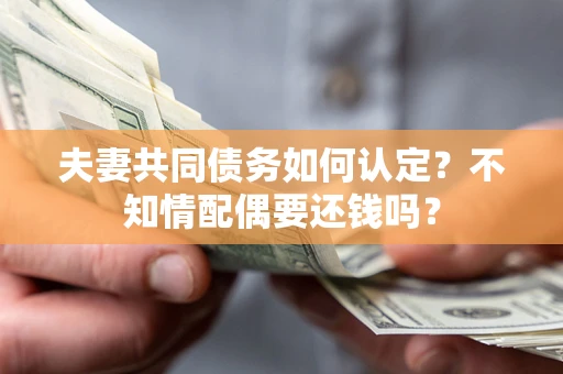 北京夫妻共同债务如何认定？不知情配偶要还钱吗？