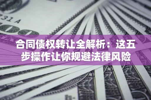 北京合同债权转让全解析：这五步操作让你规避法律风险