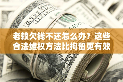 北京老赖欠钱不还怎么办？这些合法维权方法比拘留更有效