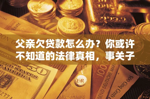 北京父亲欠贷款怎么办？你或许不知道的法律真相，事关子女未来