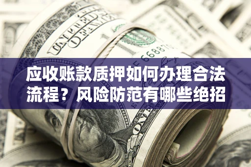 北京应收账款质押如何办理合法流程？风险防范有哪些绝招？
