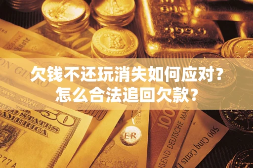 北京欠钱不还玩消失如何应对？怎么合法追回欠款？