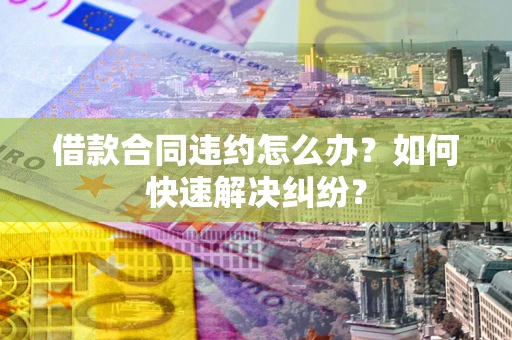 北京借款合同违约怎么办？如何快速解决纠纷？