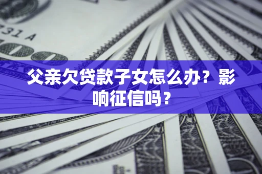 北京父亲欠贷款子女怎么办？影响征信吗？