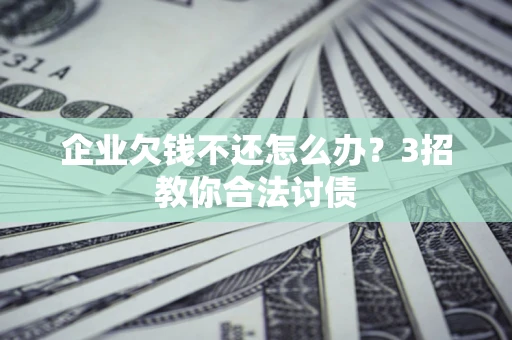 北京企业欠钱不还怎么办？3招教你合法讨债