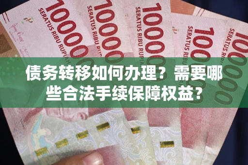北京债务转移如何办理？需要哪些合法手续保障权益？