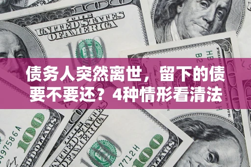 北京债务人突然离世，留下的债要不要还？4种情形看清法律判决
