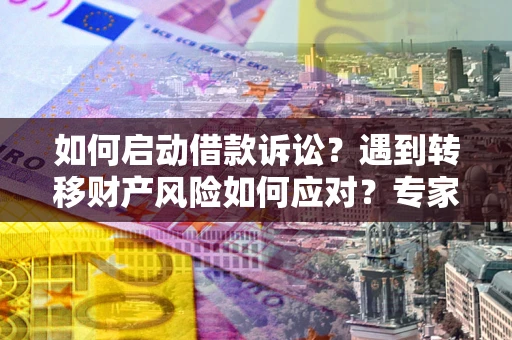 北京如何启动借款诉讼？遇到转移财产风险如何应对？专家解局支招