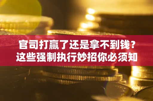 北京官司打赢了还是拿不到钱？这些强制执行妙招你必须知道