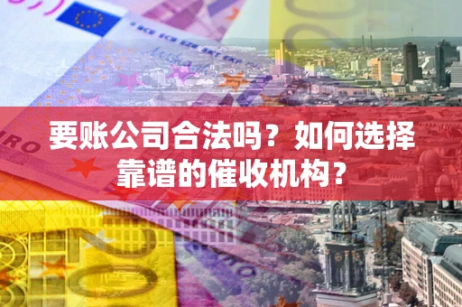 北京要账公司合法吗？如何选择靠谱的催收机构？