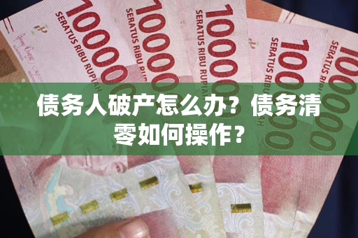 北京债务人破产怎么办？债务清零如何操作？