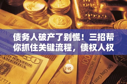 北京债务人破产了别慌！三招帮你抓住关键流程，债权人权益不再缩水