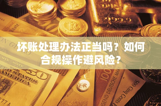 北京坏账处理办法正当吗？如何合规操作避风险？