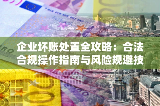 北京企业坏账处置全攻略：合法合规操作指南与风险规避技巧解析