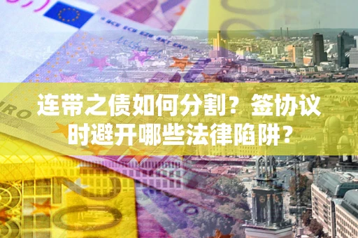 北京连带之债如何分割？签协议时避开哪些法律陷阱？