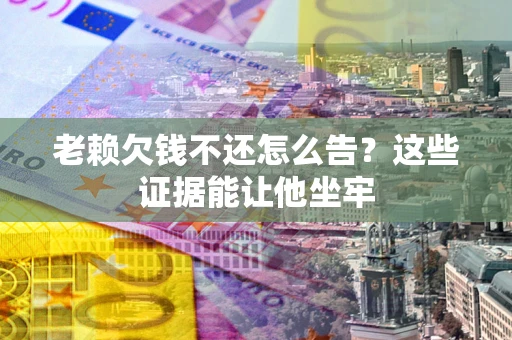 北京老赖欠钱不还怎么告？这些证据能让他坐牢