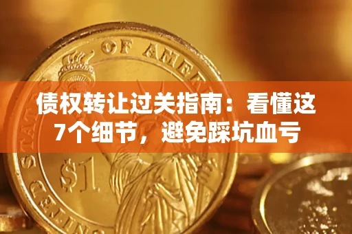 北京债权转让过关指南：看懂这7个细节，避免踩坑血亏