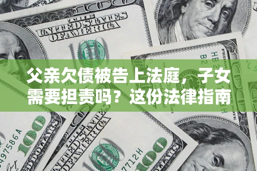 北京父亲欠债被告上法庭，子女需要担责吗？这份法律指南必须看完