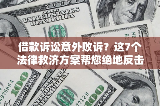 北京借款诉讼意外败诉？这7个法律救济方案帮您绝地反击！
