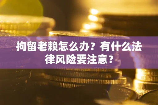 北京拘留老赖怎么办？有什么法律风险要注意？