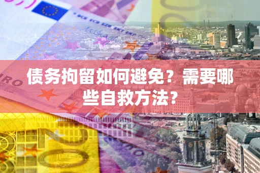 北京债务拘留如何避免？需要哪些自救方法？