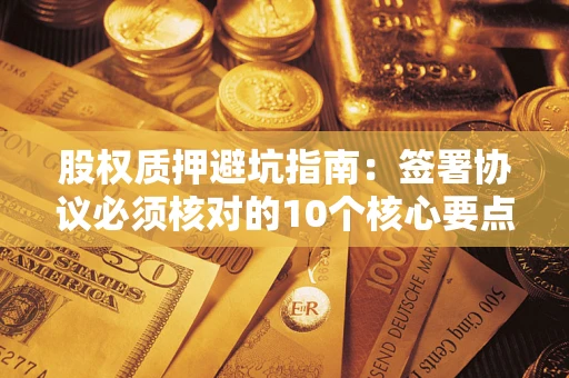 北京股权质押避坑指南:签署协议必须核对的10个核心要点 北京股权质押避坑指南:签署协议必须核对的10个核心要点