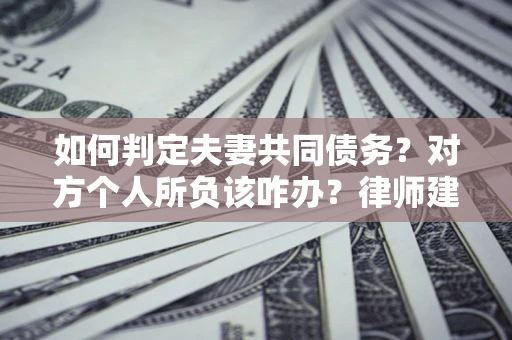 北京如何判定夫妻共同债务？对方个人所负该咋办？律师建议