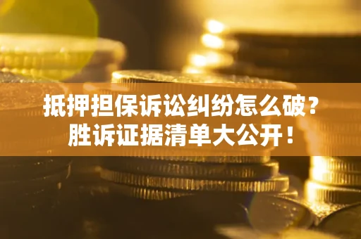 北京抵押担保诉讼纠纷怎么破？胜诉证据清单大公开！