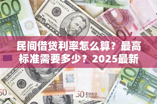 北京民间借贷利率怎么算？最高标准需要多少？2025最新避坑指南