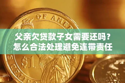 北京父亲欠贷款子女需要还吗？怎么合法处理避免连带责任？