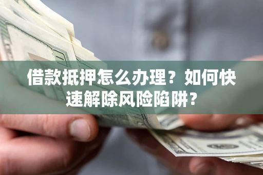 北京借款抵押怎么办理？如何快速解除风险陷阱？