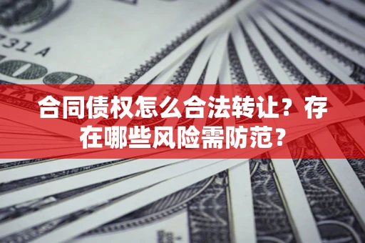 北京合同债权怎么合法转让？存在哪些风险需防范？