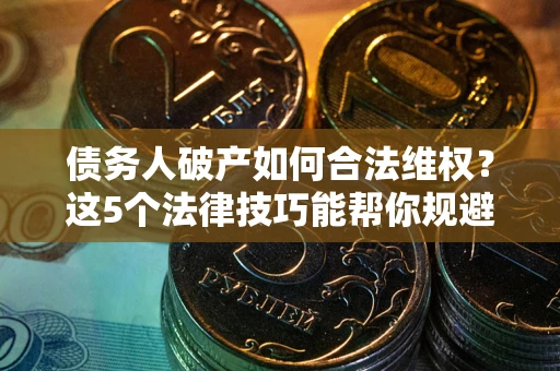 北京债务人破产如何合法维权？这5个法律技巧能帮你规避风险